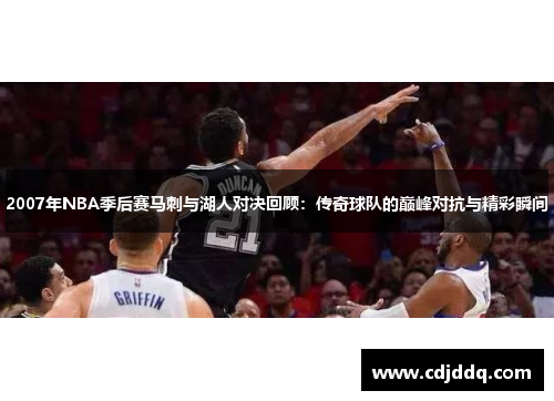 2007年NBA季后赛马刺与湖人对决回顾：传奇球队的巅峰对抗与精彩瞬间