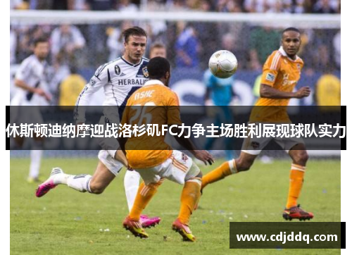休斯顿迪纳摩迎战洛杉矶FC力争主场胜利展现球队实力