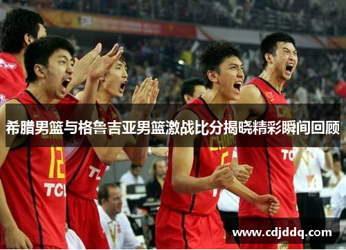 希腊男篮与格鲁吉亚男篮激战比分揭晓精彩瞬间回顾