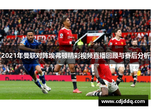 2021年曼联对阵埃弗顿精彩视频直播回顾与赛后分析