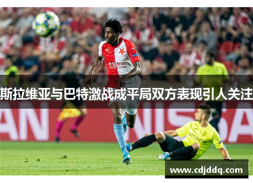 斯拉维亚与巴特激战成平局双方表现引人关注