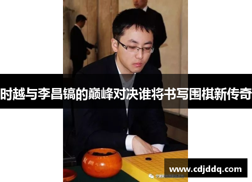时越与李昌镐的巅峰对决谁将书写围棋新传奇