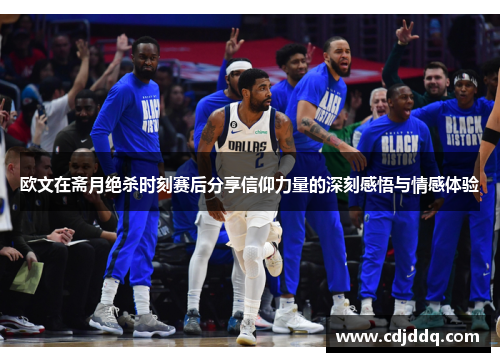 欧文在斋月绝杀时刻赛后分享信仰力量的深刻感悟与情感体验