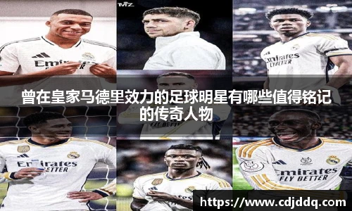 曾在皇家马德里效力的足球明星有哪些值得铭记的传奇人物