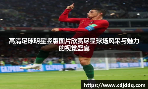 高清足球明星竖版图片欣赏尽显球场风采与魅力的视觉盛宴