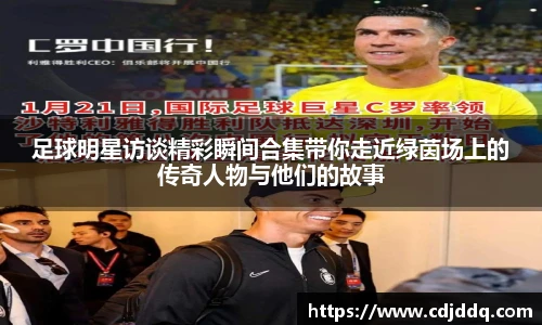 足球明星访谈精彩瞬间合集带你走近绿茵场上的传奇人物与他们的故事